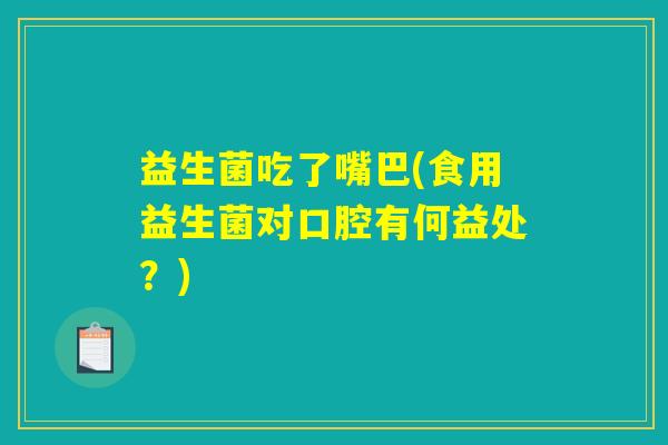益生菌吃了嘴巴(食用益生菌对口腔有何益处?) 益生菌吃了嘴巴(食用益生菌对口腔有何益处?)