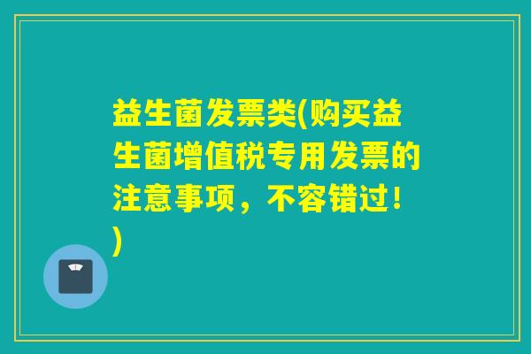 益生菌发票类(购买益生菌增值税专用发票的注意事项，不容错过！)