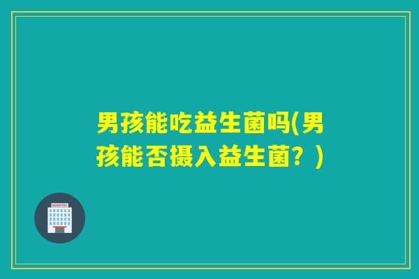 男孩能吃益生菌吗(男孩能否摄入益生菌？)