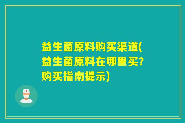 益生菌原料购买渠道(益生菌原料在哪里买？购买指南提示)