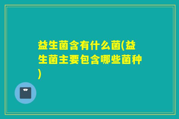 益生菌含有什么菌(益生菌主要包含哪些菌种)