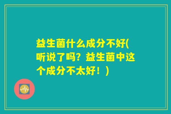 益生菌什么成分不好(听说了吗？益生菌中这个成分不太好！)