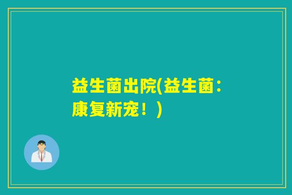 益生菌出院(益生菌:康复新宠!) 益生菌出院(益生菌:康复新宠!)