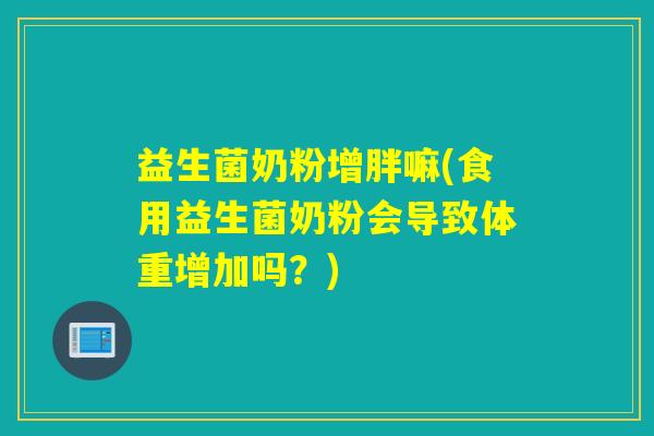 益生菌奶粉增胖嘛(食用益生菌奶粉会导致体重增加吗？)