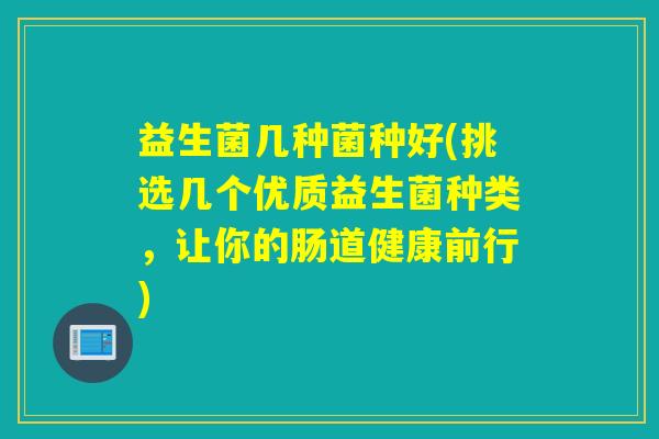 益生菌几种菌种好(挑选几个优质益生菌种类，让你的肠道健康前行)