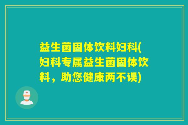 益生菌固体饮料妇科(妇科专属益生菌固体饮料，助您健康两不误)