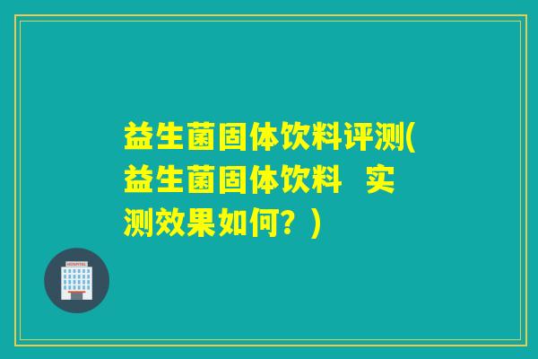 益生菌固体饮料评测(益生菌固体饮料  实测效果如何？)
