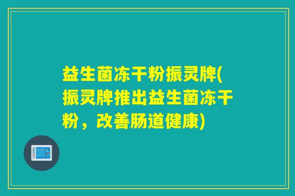 益生菌冻干粉振灵牌(振灵牌推出益生菌冻干粉，改善肠道健康)