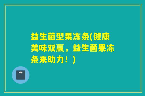 益生菌型果冻条(健康美味双赢，益生菌果冻条来助力！)