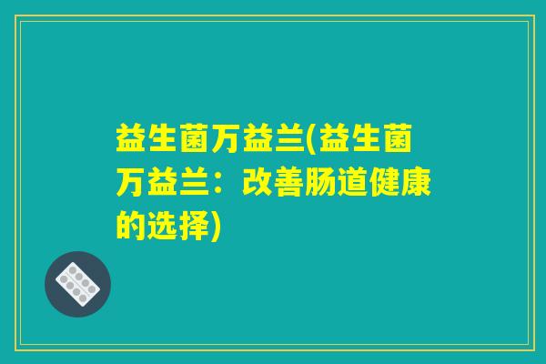 益生菌万益兰(益生菌万益兰:改善肠道健康的选择) 益生菌万益兰(益生菌万益兰:改善肠道健康的选择)