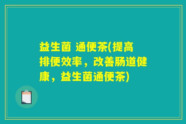 益生菌 通便茶(提高排便效率，改善肠道健康，益生菌通便茶)
