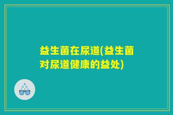 益生菌在尿道(益生菌对尿道健康的益处)