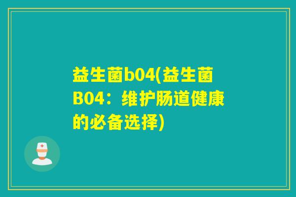 益生菌b04(益生菌B04：维护肠道健康的必备选择)