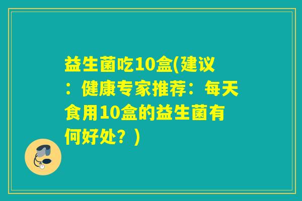 益生菌吃10盒(建议：健康专家推荐：每天食用10盒的益生菌有何好处？)