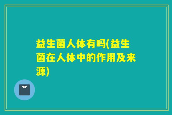 益生菌人体有吗(益生菌在人体中的作用及来源)