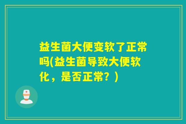 益生菌大便变软了正常吗(益生菌导致大便软化,是否正常?) 益生菌大便变软了正常吗(益生菌导致大便软化,是否正常?)