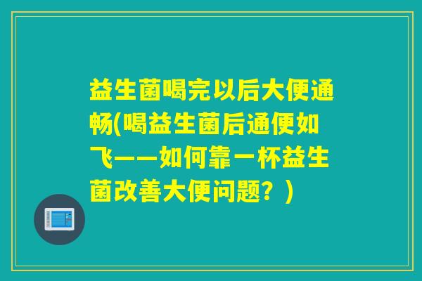 益生菌喝完以后大便通畅(喝益生菌后通便如飞——如何靠一杯益生菌改善大便问题?) 益生菌喝完以后大便通畅(喝益生菌后通便如飞——如何靠一杯益生菌改善大便问题?)
