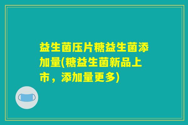 益生菌压片糖益生菌添加量(糖益生菌新品上市，添加量更多)