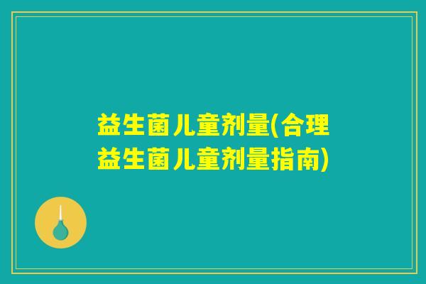 益生菌儿童剂量(合理益生菌儿童剂量指南)