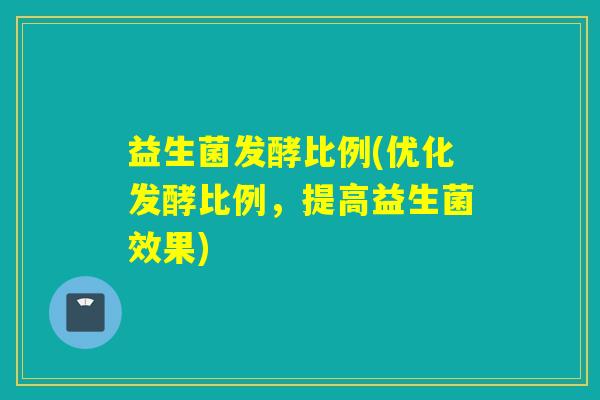 益生菌发酵比例(优化发酵比例，提高益生菌效果)