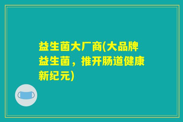 益生菌大厂商(大品牌益生菌，推开肠道健康新纪元)