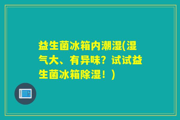 益生菌冰箱内潮湿(湿气大、有异味?试试益生菌冰箱除湿!) 益生菌冰箱内潮湿(湿气大、有异味?试试益生菌冰箱除湿!)