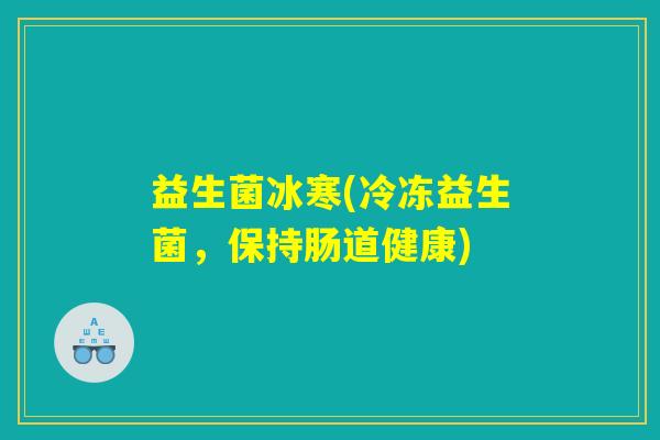 益生菌冰寒(冷冻益生菌,保持肠道健康) 益生菌冰寒(冷冻益生菌,保持肠道健康)