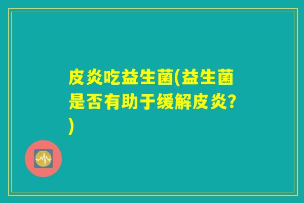 皮炎吃益生菌(益生菌是否有助于缓解皮炎？)