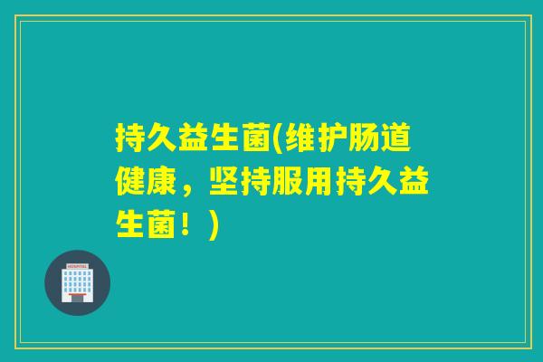 持久益生菌(维护肠道健康，坚持服用持久益生菌！)