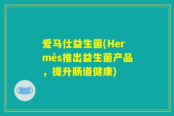 爱马仕益生菌(Hermès推出益生菌产品，提升肠道健康)