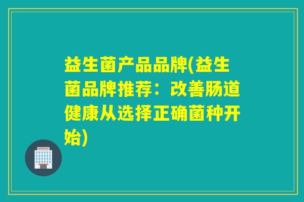 益生菌产品品牌(益生菌品牌推荐:改善肠道健康从选择正确菌种开始) 益生菌产品品牌(益生菌品牌推荐:改善肠道健康从选择正确菌种开始)
