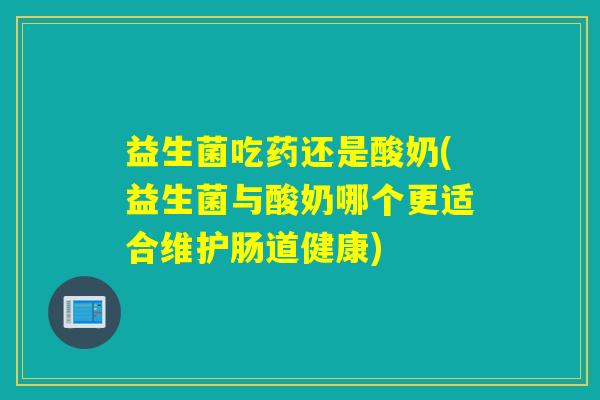 益生菌吃药还是酸奶(益生菌与酸奶哪个更适合维护肠道健康)