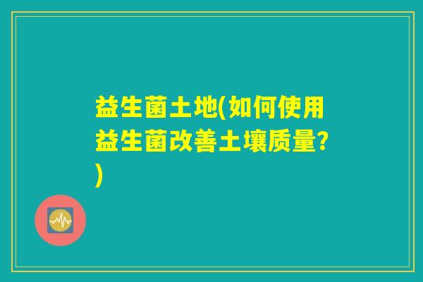 益生菌土地(如何使用益生菌改善土壤质量？)