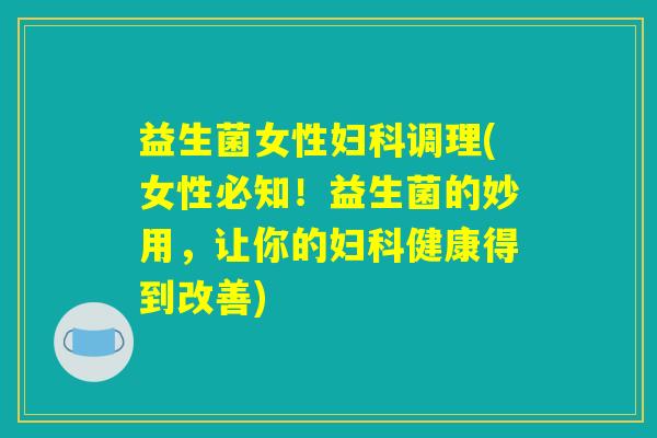 益生菌女性妇科调理(女性必知！益生菌的妙用，让你的妇科健康得到改善)