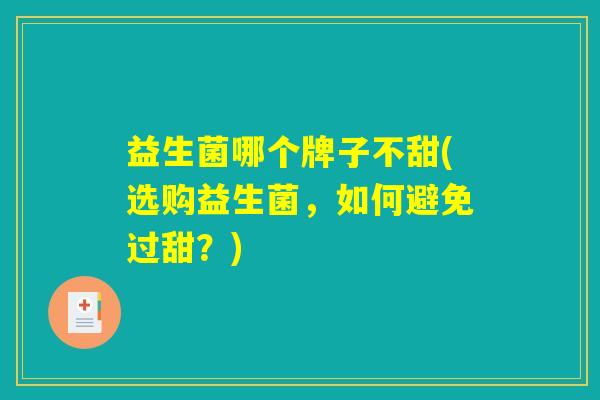益生菌哪个牌子不甜(选购益生菌,如何避免过甜?) 益生菌哪个牌子不甜(选购益生菌,如何避免过甜?)