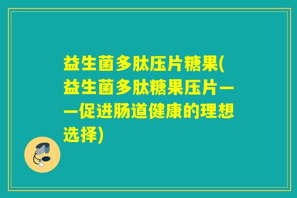 益生菌多肽压片糖果(益生菌多肽糖果压片——促进肠道健康的理想选择) 益生菌多肽压片糖果(益生菌多肽糖果压片——促进肠道健康的理想选择)