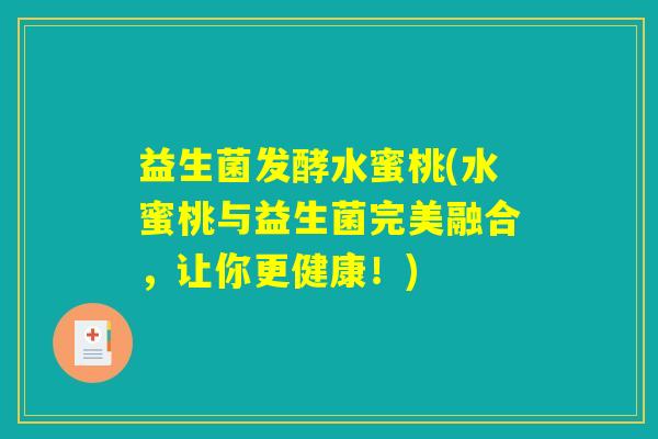 益生菌发酵水蜜桃(水蜜桃与益生菌完美融合,让你更健康!) 益生菌发酵水蜜桃(水蜜桃与益生菌完美融合,让你更健康!)