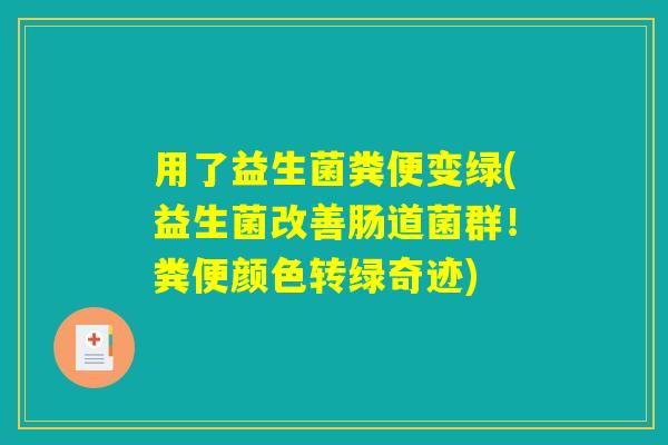 用了益生菌粪便变绿(益生菌改善肠道菌群！粪便颜色转绿奇迹)