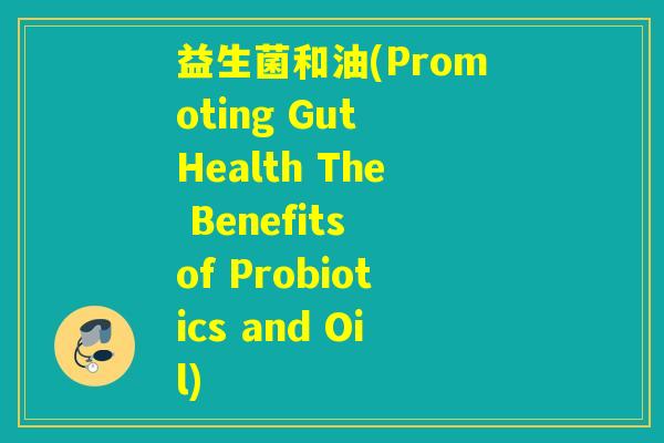 益生菌和油(Promoting Gut Health The Benefits of Probiotics and Oil)