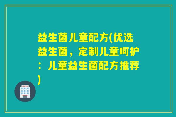 益生菌儿童配方(优选益生菌,定制儿童呵护:儿童益生菌配方推荐) 益生菌儿童配方(优选益生菌,定制儿童呵护:儿童益生菌配方推荐)