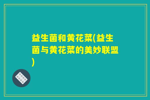 益生菌和黄花菜(益生菌与黄花菜的美妙联盟) 益生菌和黄花菜(益生菌与黄花菜的美妙联盟)