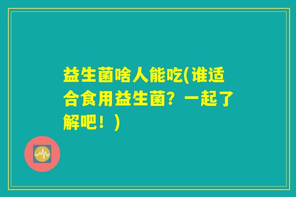 益生菌啥人能吃(谁适合食用益生菌？一起了解吧！)