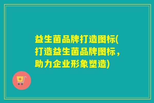 益生菌品牌打造图标(打造益生菌品牌图标，助力企业形象塑造)