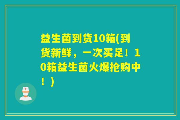 益生菌到货10箱(到货新鲜，一次买足！10箱益生菌火爆抢购中！)