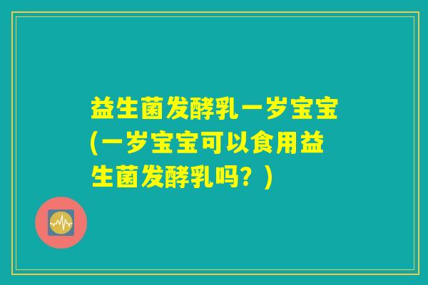益生菌发酵乳一岁宝宝(一岁宝宝可以食用益生菌发酵乳吗？)