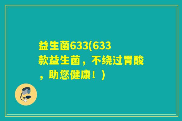 益生菌633(633款益生菌,不绕过胃酸,助您健康!) 益生菌633(633款益生菌,不绕过胃酸,助您健康!)