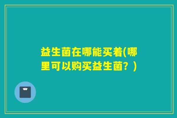益生菌在哪能买着(哪里可以购买益生菌？)