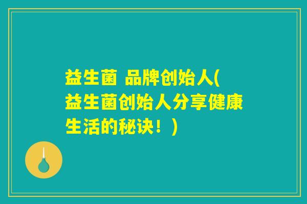 益生菌 品牌创始人(益生菌创始人分享健康生活的秘诀！)