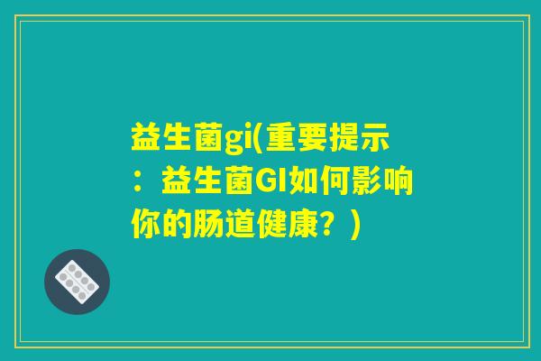 益生菌gi(重要提示：益生菌GI如何影响你的肠道健康？)