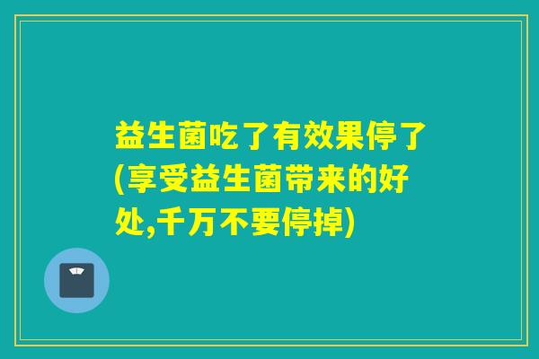 益生菌吃了有效果停了(享受益生菌带来的好处,千万不要停掉)